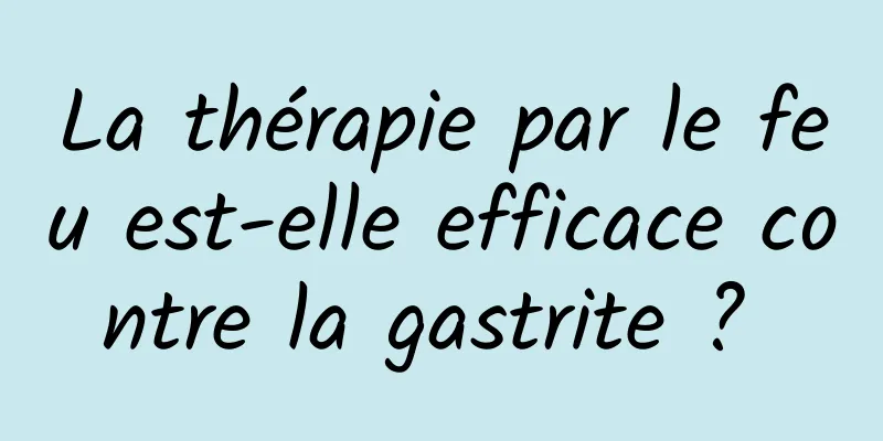 La thérapie par le feu est-elle efficace contre la gastrite ? 