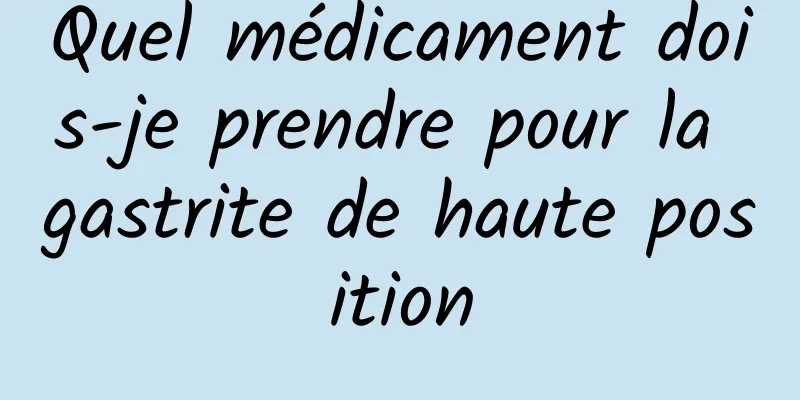 Quel médicament dois-je prendre pour la gastrite de haute position