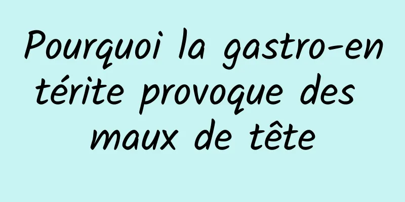 Pourquoi la gastro-entérite provoque des maux de tête