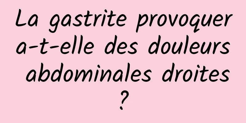 La gastrite provoquera-t-elle des douleurs abdominales droites ? 