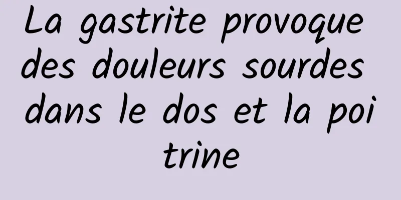 La gastrite provoque des douleurs sourdes dans le dos et la poitrine