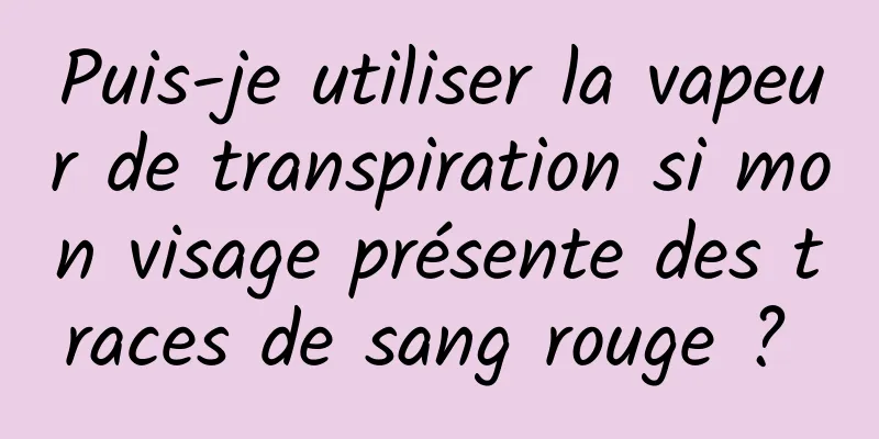 Puis-je utiliser la vapeur de transpiration si mon visage présente des traces de sang rouge ? 