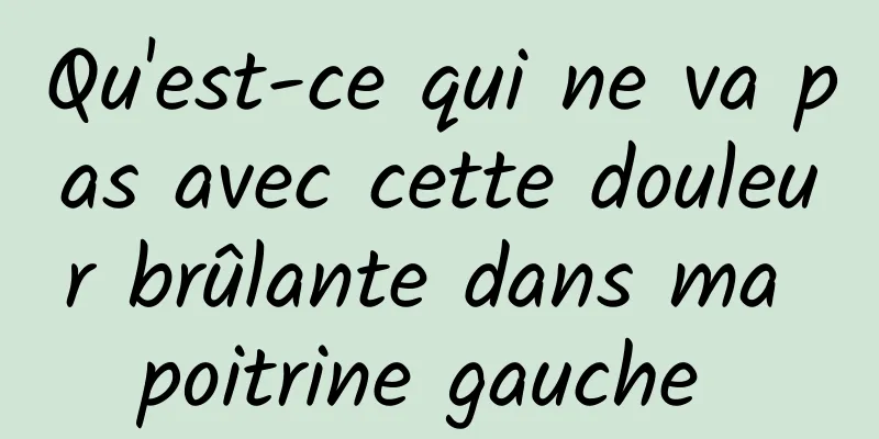 Qu'est-ce qui ne va pas avec cette douleur brûlante dans ma poitrine gauche 