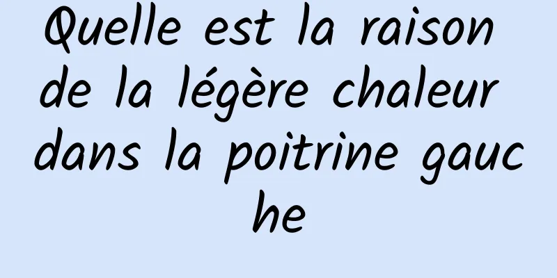 Quelle est la raison de la légère chaleur dans la poitrine gauche