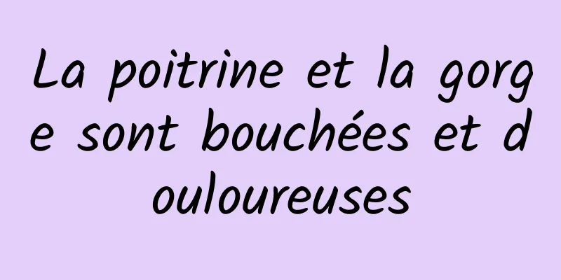 La poitrine et la gorge sont bouchées et douloureuses