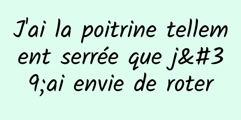 J'ai la poitrine tellement serrée que j'ai envie de roter