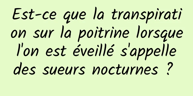 Est-ce que la transpiration sur la poitrine lorsque l'on est éveillé s'appelle des sueurs nocturnes ? 