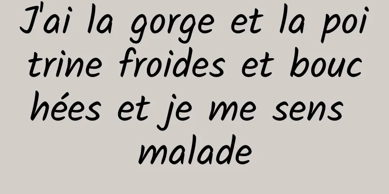 J'ai la gorge et la poitrine froides et bouchées et je me sens malade