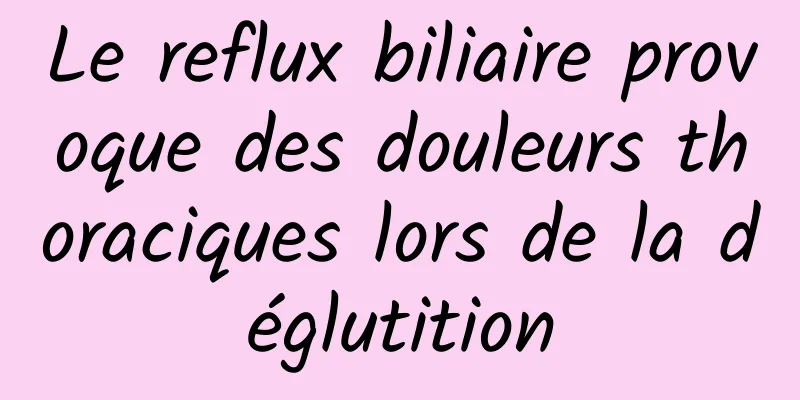 Le reflux biliaire provoque des douleurs thoraciques lors de la déglutition