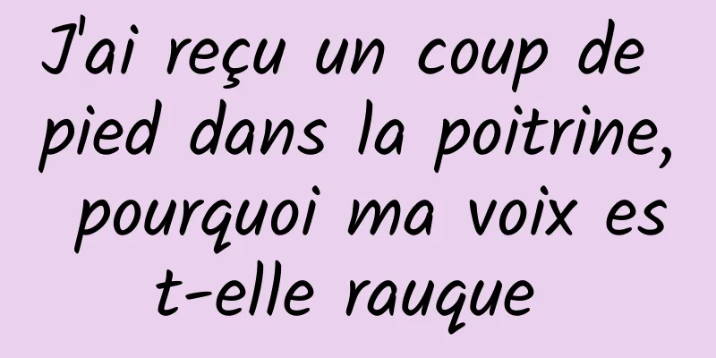 J'ai reçu un coup de pied dans la poitrine, pourquoi ma voix est-elle rauque 