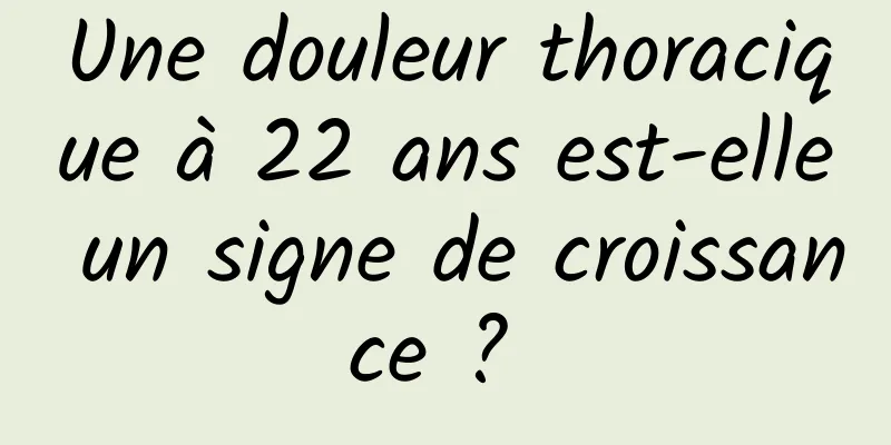 Une douleur thoracique à 22 ans est-elle un signe de croissance ? 