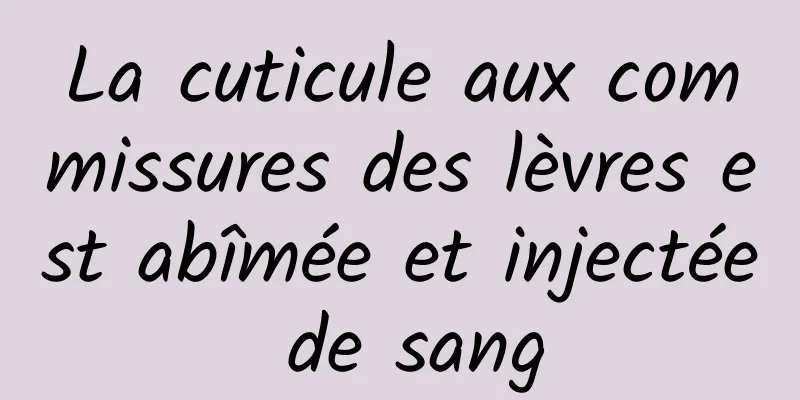 La cuticule aux commissures des lèvres est abîmée et injectée de sang