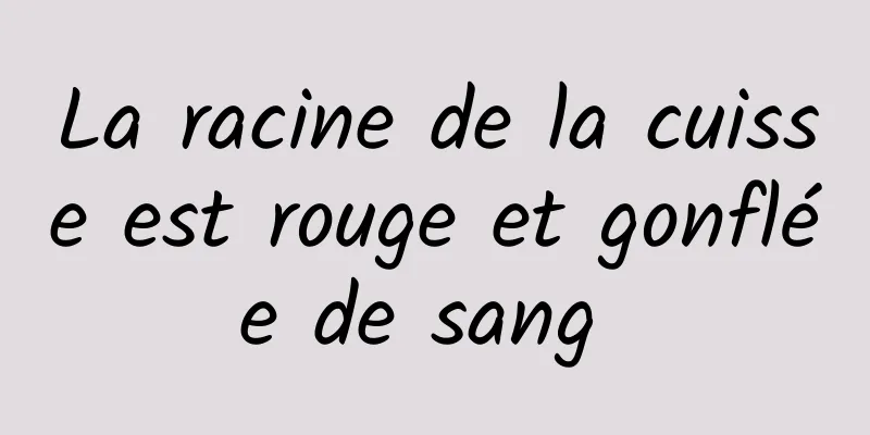 La racine de la cuisse est rouge et gonflée de sang 