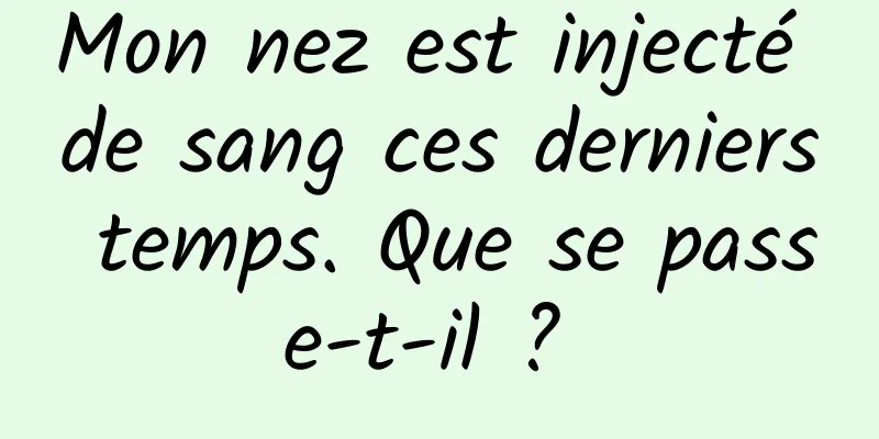 Mon nez est injecté de sang ces derniers temps. Que se passe-t-il ? 