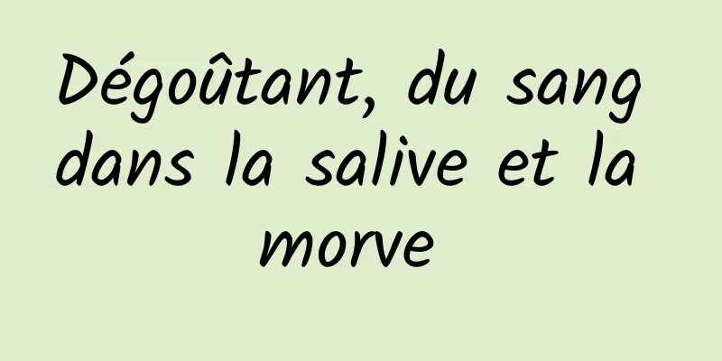 Dégoûtant, du sang dans la salive et la morve 