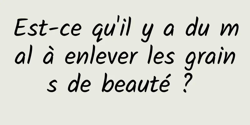 Est-ce qu'il y a du mal à enlever les grains de beauté ? 