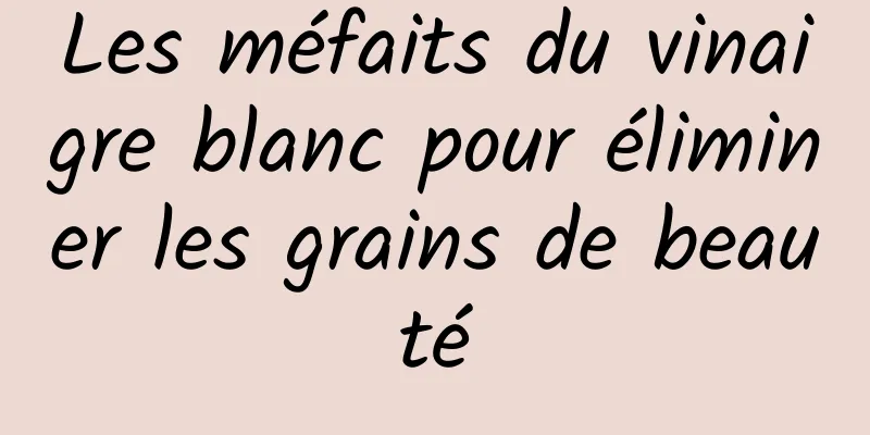 Les méfaits du vinaigre blanc pour éliminer les grains de beauté