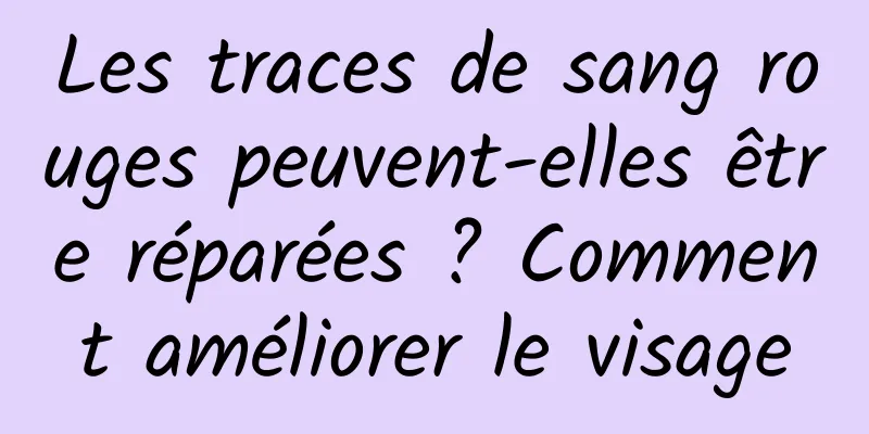 Les traces de sang rouges peuvent-elles être réparées ? Comment améliorer le visage