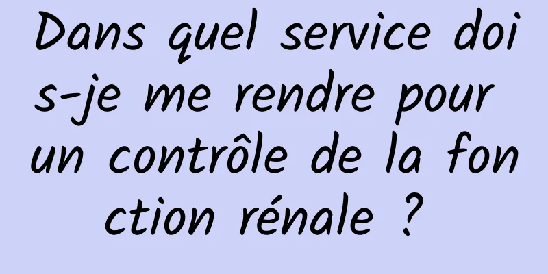 Dans quel service dois-je me rendre pour un contrôle de la fonction rénale ? 