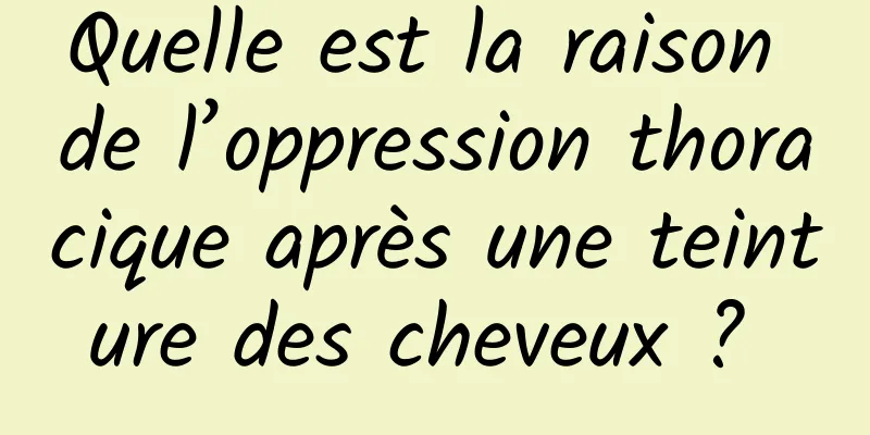 Quelle est la raison de l’oppression thoracique après une teinture des cheveux ? 