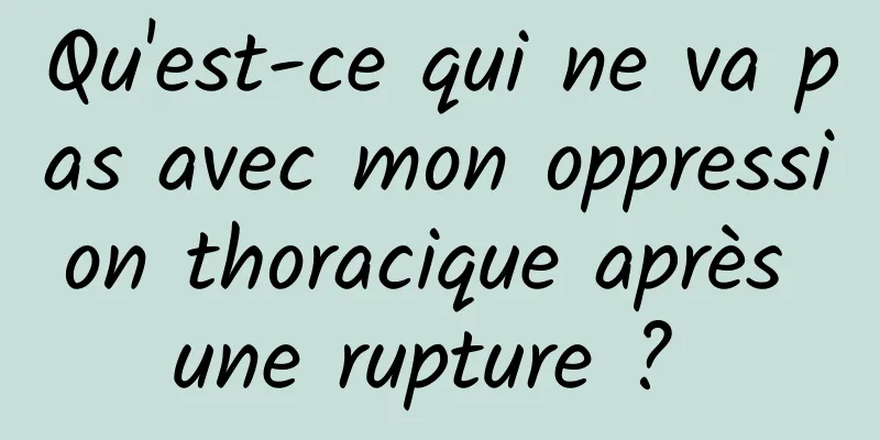 Qu'est-ce qui ne va pas avec mon oppression thoracique après une rupture ? 