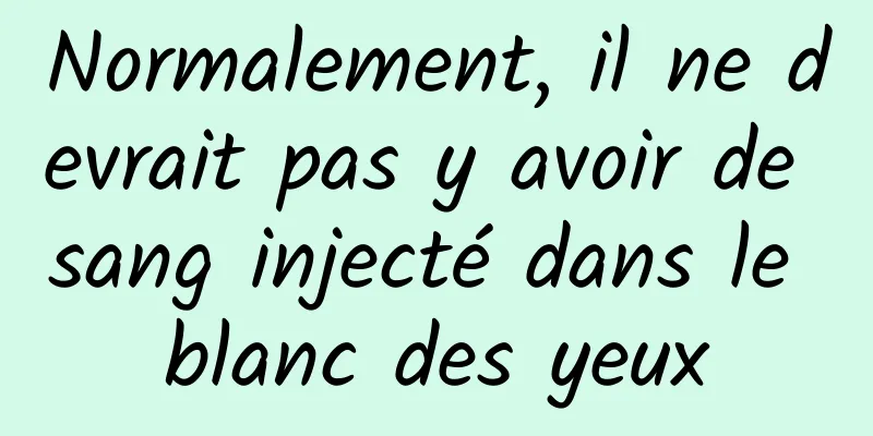 Normalement, il ne devrait pas y avoir de sang injecté dans le blanc des yeux