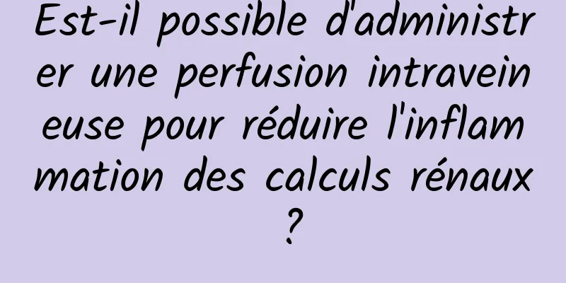 Est-il possible d'administrer une perfusion intraveineuse pour réduire l'inflammation des calculs rénaux ?