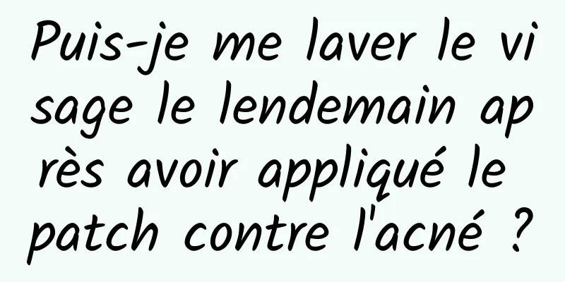 Puis-je me laver le visage le lendemain après avoir appliqué le patch contre l'acné ?