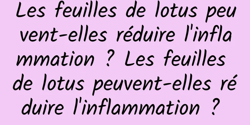 Les feuilles de lotus peuvent-elles réduire l'inflammation ? Les feuilles de lotus peuvent-elles réduire l'inflammation ? 