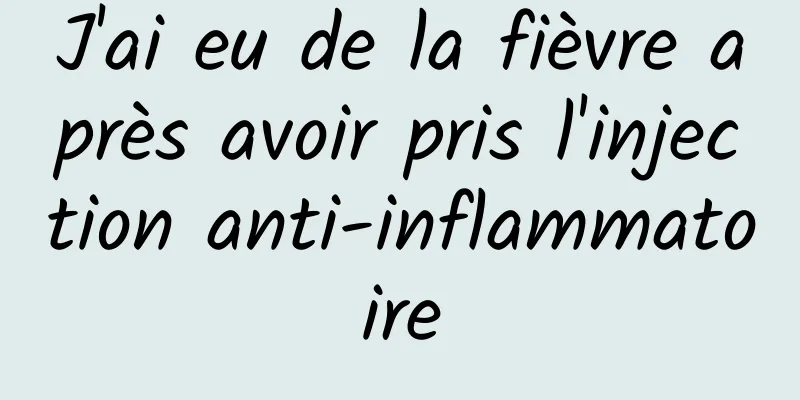 J'ai eu de la fièvre après avoir pris l'injection anti-inflammatoire