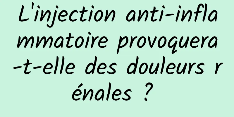 L'injection anti-inflammatoire provoquera-t-elle des douleurs rénales ? 