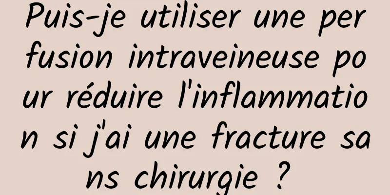 Puis-je utiliser une perfusion intraveineuse pour réduire l'inflammation si j'ai une fracture sans chirurgie ? 