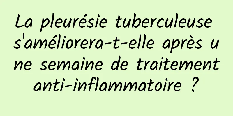 La pleurésie tuberculeuse s'améliorera-t-elle après une semaine de traitement anti-inflammatoire ? 