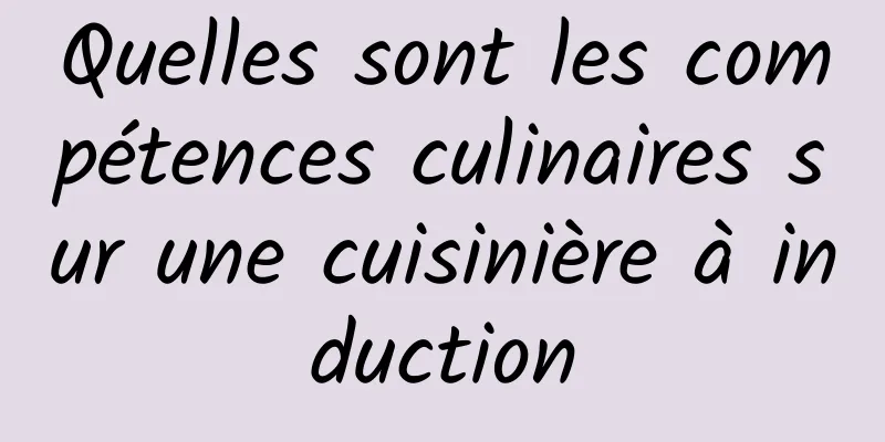 Quelles sont les compétences culinaires sur une cuisinière à induction