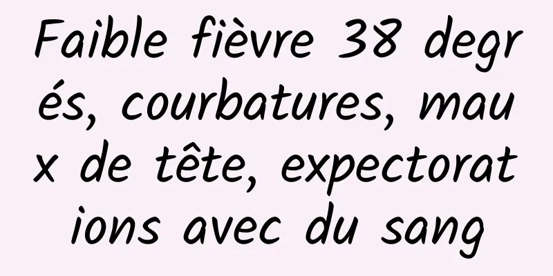 Faible fièvre 38 degrés, courbatures, maux de tête, expectorations avec du sang