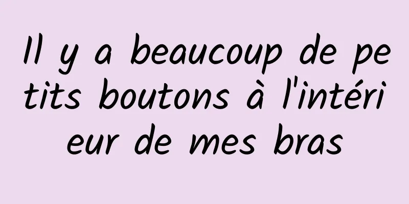 Il y a beaucoup de petits boutons à l'intérieur de mes bras