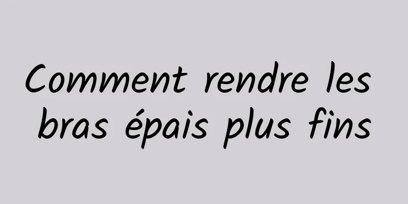 Comment rendre les bras épais plus fins