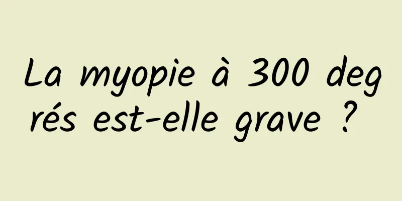 La myopie à 300 degrés est-elle grave ? 