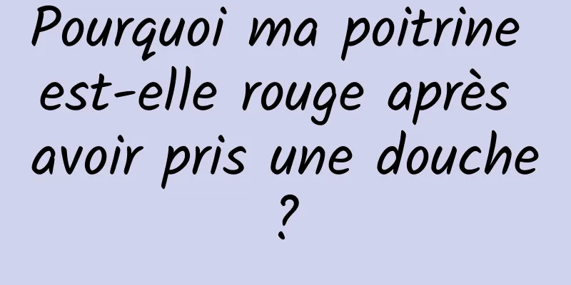 Pourquoi ma poitrine est-elle rouge après avoir pris une douche ? 