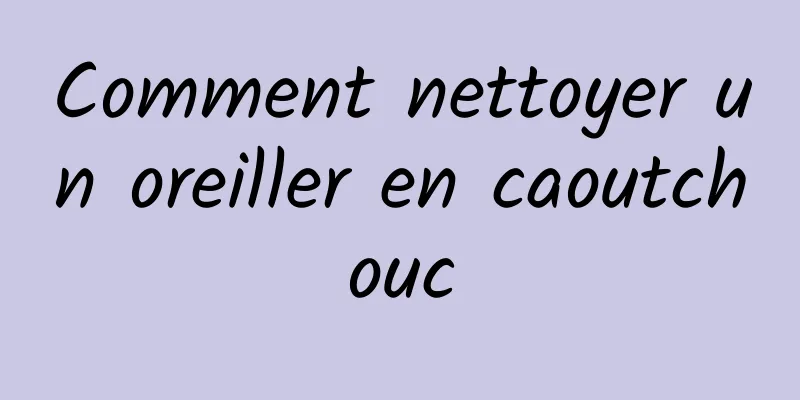 Comment nettoyer un oreiller en caoutchouc