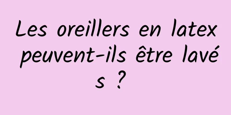 Les oreillers en latex peuvent-ils être lavés ? 