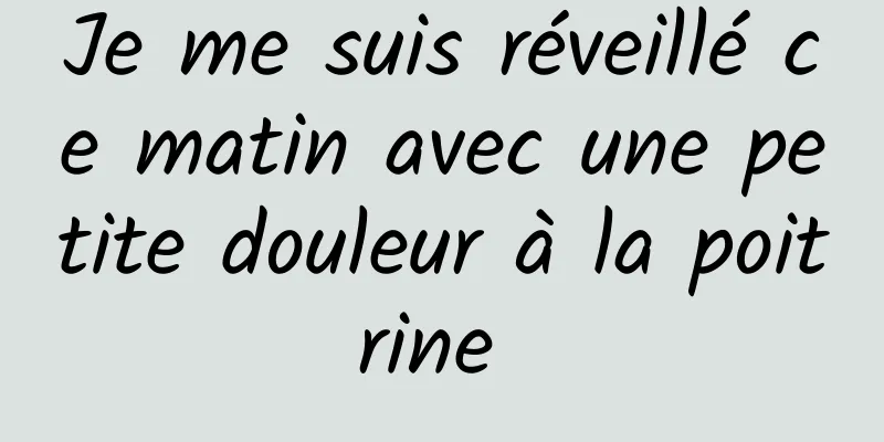 Je me suis réveillé ce matin avec une petite douleur à la poitrine 