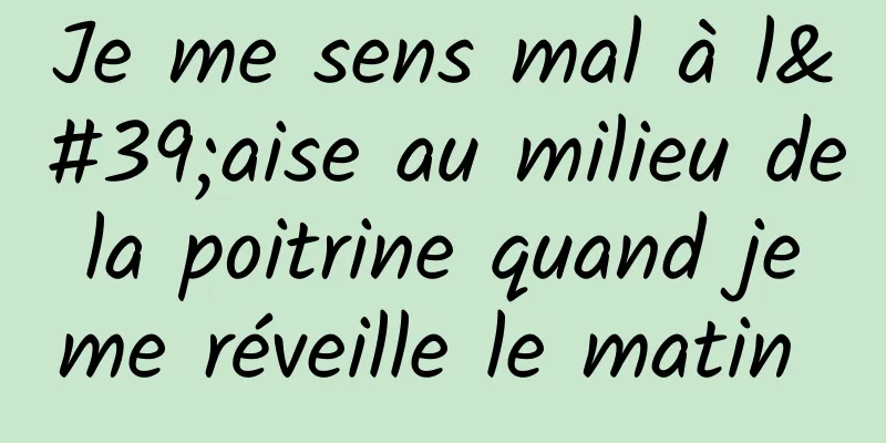 Je me sens mal à l'aise au milieu de la poitrine quand je me réveille le matin 