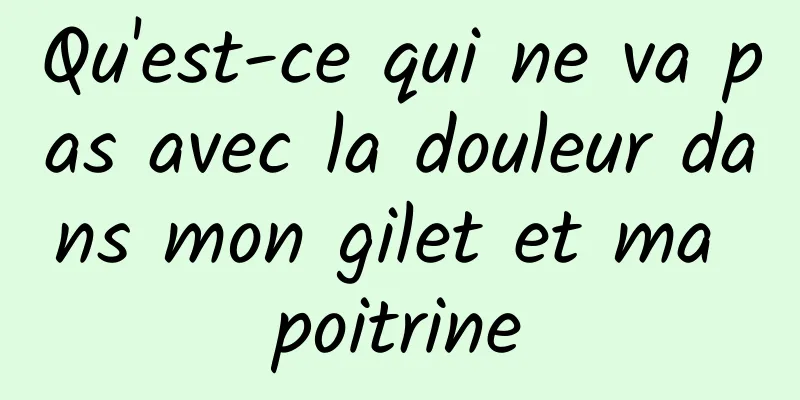 Qu'est-ce qui ne va pas avec la douleur dans mon gilet et ma poitrine