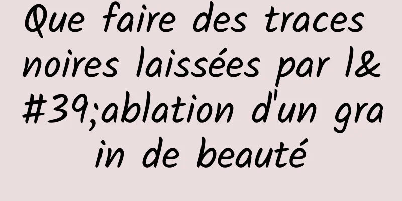 Que faire des traces noires laissées par l'ablation d'un grain de beauté