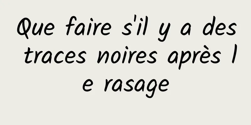 Que faire s'il y a des traces noires après le rasage