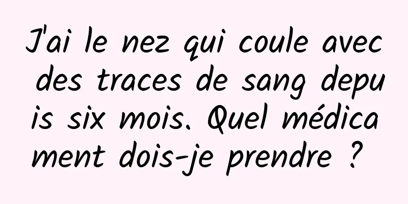 J'ai le nez qui coule avec des traces de sang depuis six mois. Quel médicament dois-je prendre ? 