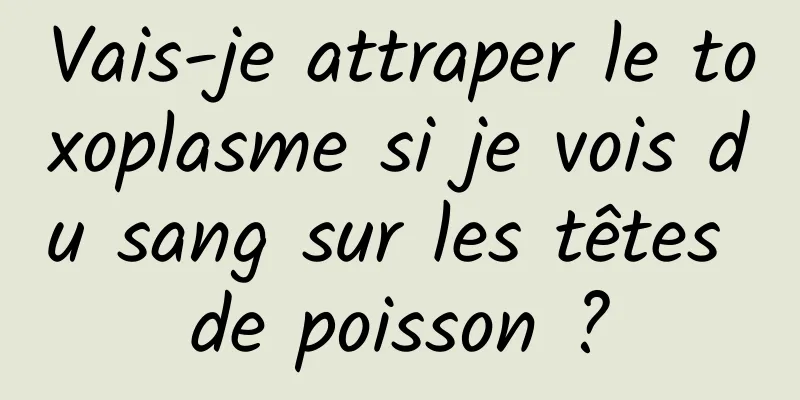 Vais-je attraper le toxoplasme si je vois du sang sur les têtes de poisson ?