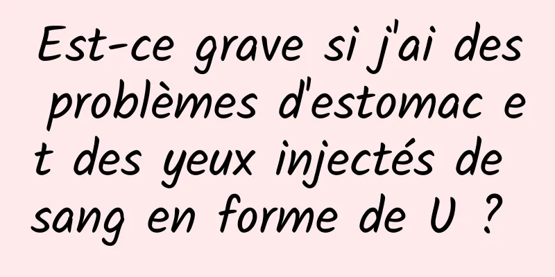 Est-ce grave si j'ai des problèmes d'estomac et des yeux injectés de sang en forme de U ? 