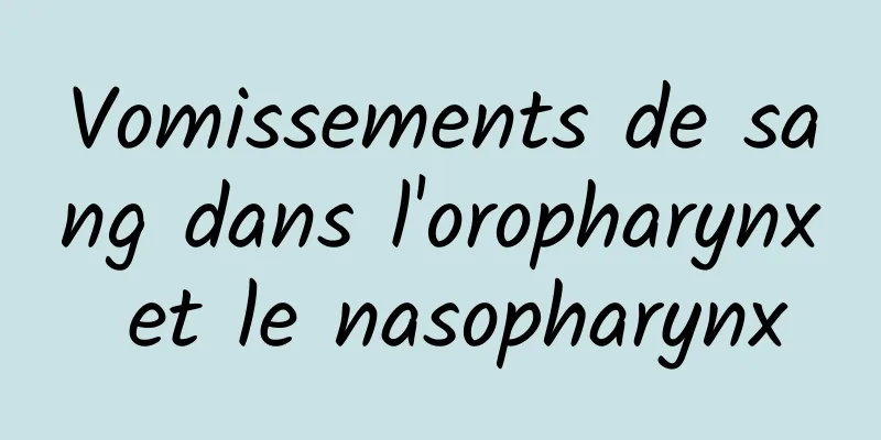 Vomissements de sang dans l'oropharynx et le nasopharynx